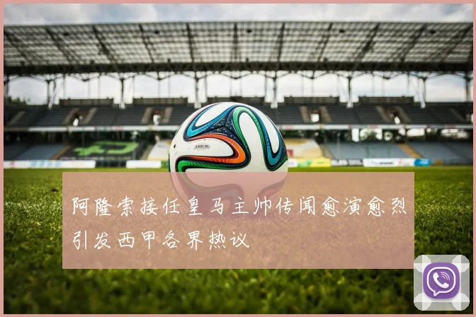 阿隆索接任皇马主帅传闻愈演愈烈引发西甲各界热议