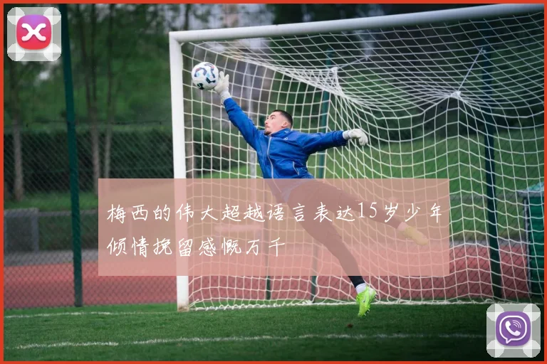 梅西的伟大超越语言表达15岁少年倾情挽留感慨万千