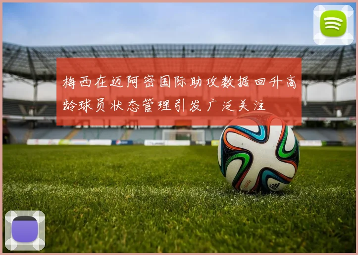 梅西在迈阿密国际助攻数据回升高龄球员状态管理引发广泛关注