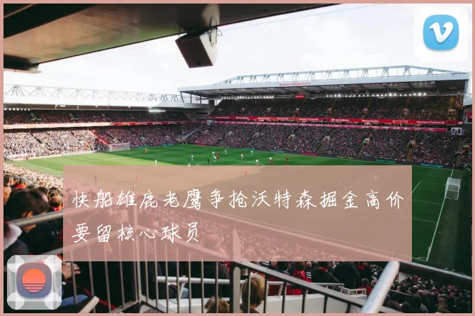 快船雄鹿老鹰争抢沃特森掘金高价要留核心球员