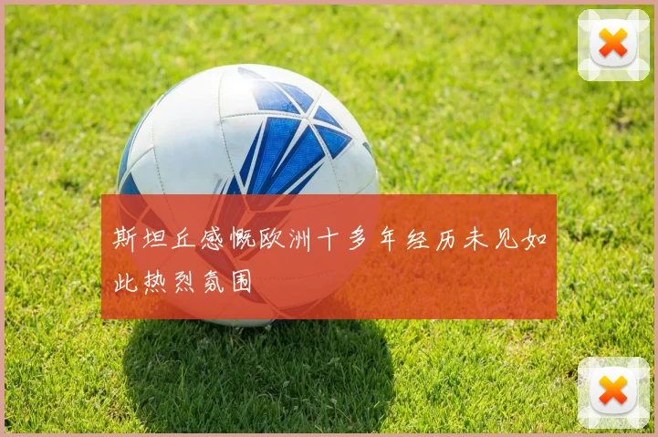 斯坦丘感慨欧洲十多年经历未见如此热烈氛围