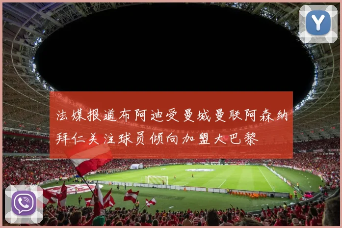 法媒报道布阿迪受曼城曼联阿森纳拜仁关注球员倾向加盟大巴黎
