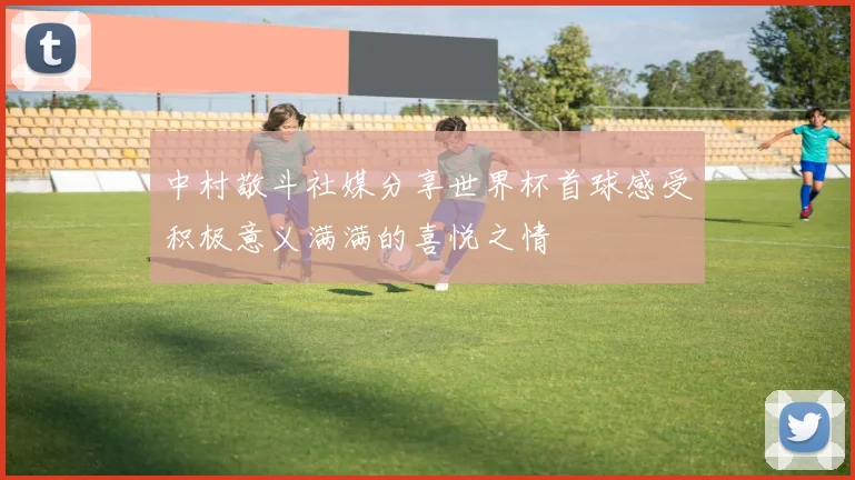 中村敬斗社媒分享世界杯首球感受积极意义满满的喜悦之情