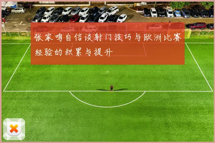 张家鸣自信谈射门技巧与欧洲比赛经验的积累与提升
