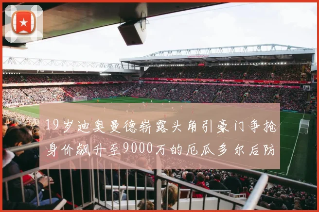 19岁迪奥曼德崭露头角引豪门争抢身价飙升至9000万的厄瓜多尔后防新星