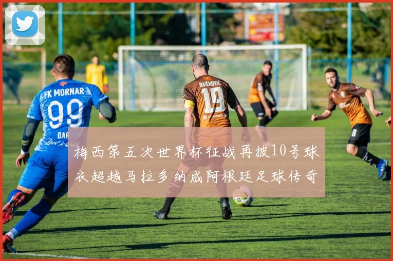 梅西第五次世界杯征战再披10号球衣超越马拉多纳成阿根廷足球传奇