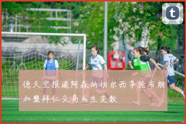 德天空报道阿森纳切尔西争抢布朗加盟拜仁交易或生变数