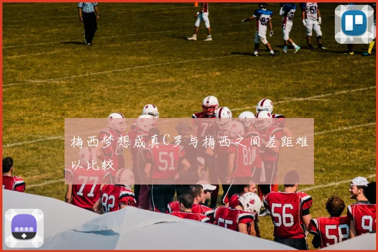 梅西梦想成真C罗与梅西之间差距难以比较