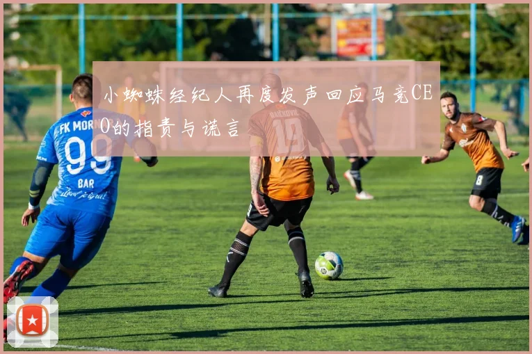 小蜘蛛经纪人再度发声回应马竞CEO的指责与谎言