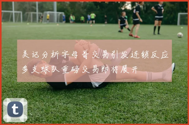 美记分析字母哥交易引发连锁反应多支球队重磅交易即将展开