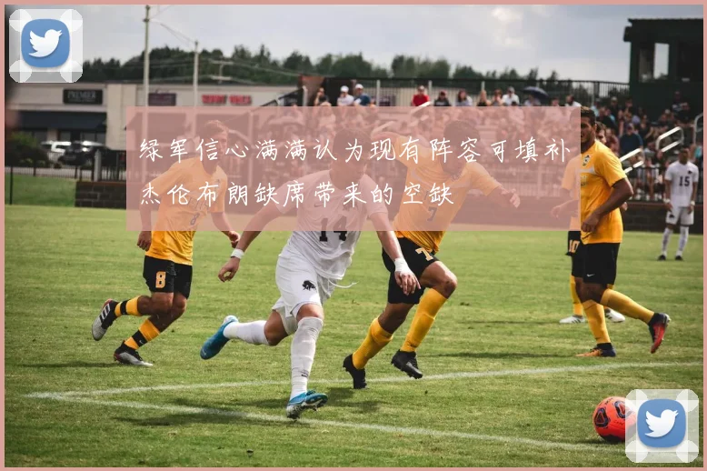 绿军信心满满认为现有阵容可填补杰伦布朗缺席带来的空缺