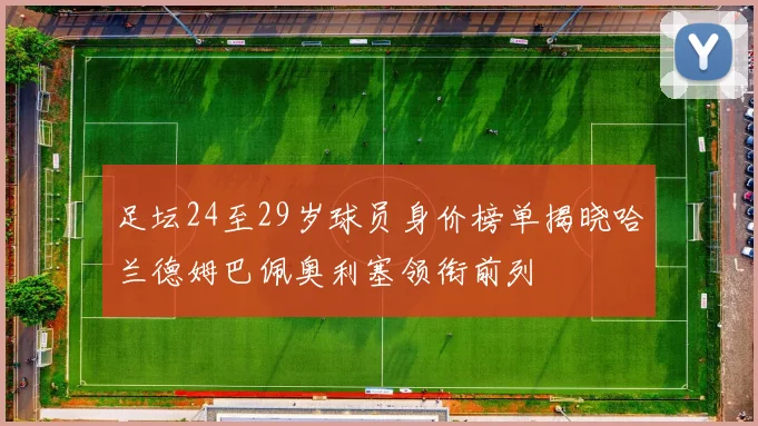 足坛24至29岁球员身价榜单揭晓哈兰德姆巴佩奥利塞领衔前列
