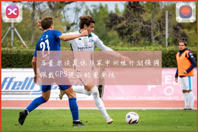 马奎尔谈夏休与家中训练计划强调佩戴GPS设备的重要性