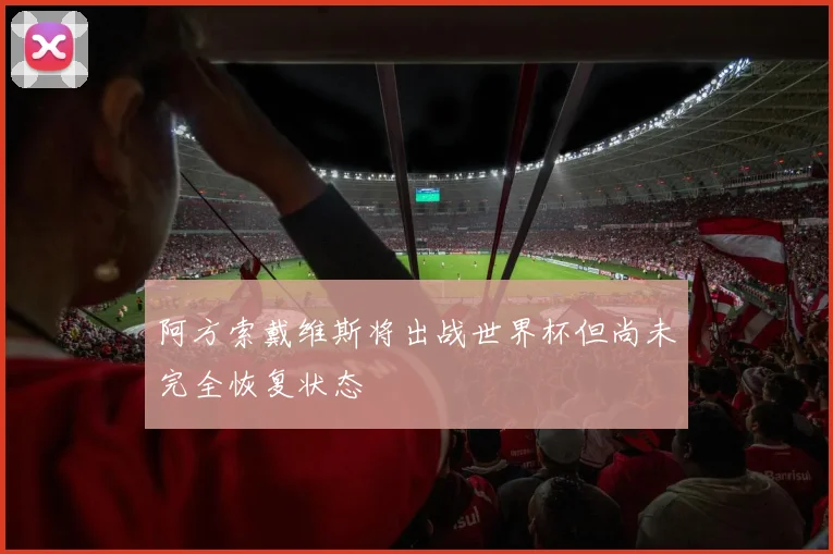 阿方索戴维斯将出战世界杯但尚未完全恢复状态
