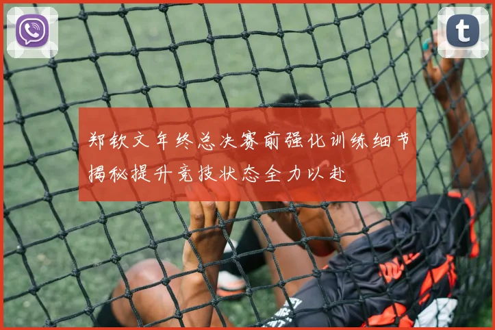 郑钦文年终总决赛前强化训练细节揭秘提升竞技状态全力以赴