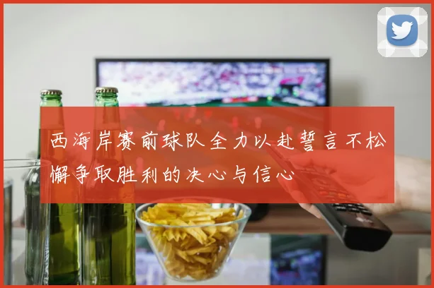 西海岸赛前球队全力以赴誓言不松懈争取胜利的决心与信心