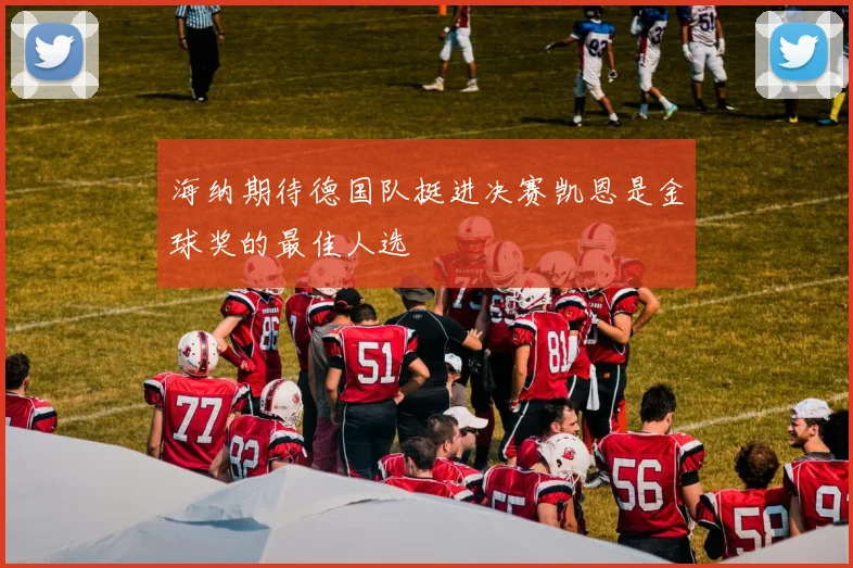 海纳期待德国队挺进决赛凯恩是金球奖的最佳人选