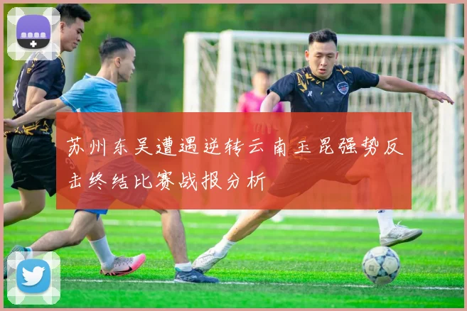 苏州东吴遭遇逆转云南玉昆强势反击终结比赛战报分析