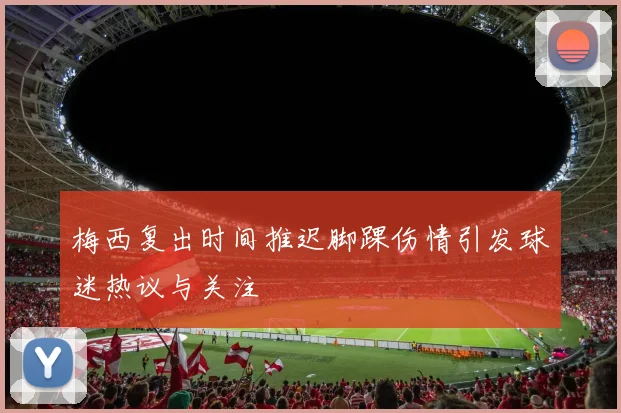 梅西复出时间推迟脚踝伤情引发球迷热议与关注
