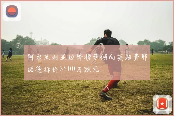 阿尔及利亚边锋穆萨倾向英超费耶诺德标价3500万欧元