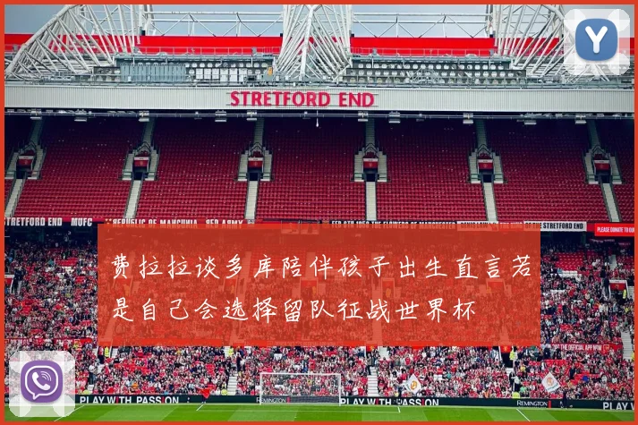 费拉拉谈多库陪伴孩子出生直言若是自己会选择留队征战世界杯