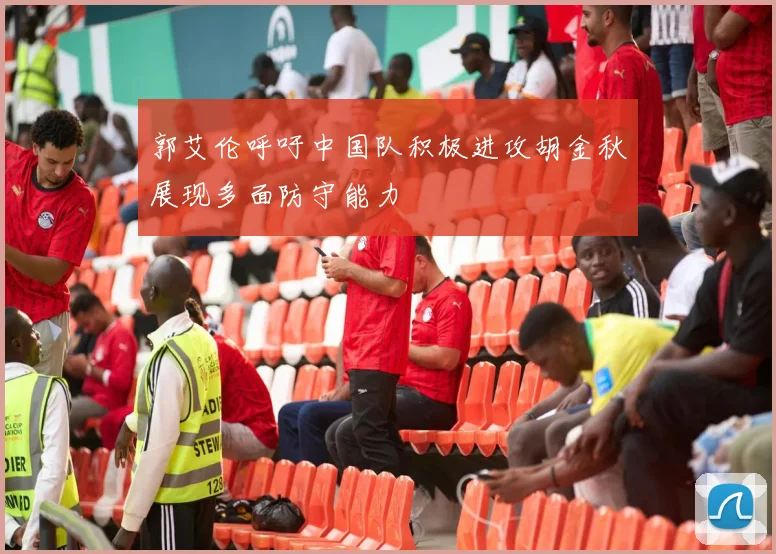 郭艾伦呼吁中国队积极进攻胡金秋展现多面防守能力